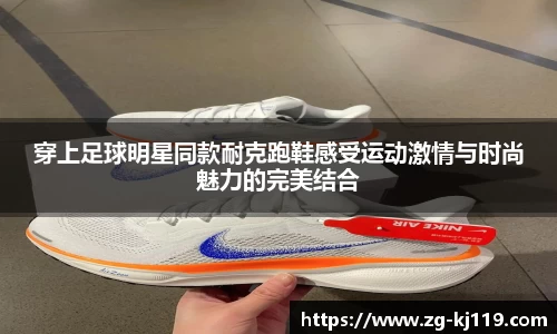 穿上足球明星同款耐克跑鞋感受运动激情与时尚魅力的完美结合