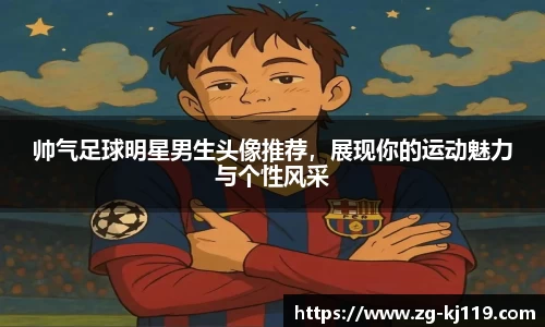 帅气足球明星男生头像推荐，展现你的运动魅力与个性风采