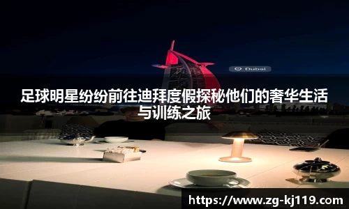 足球明星纷纷前往迪拜度假探秘他们的奢华生活与训练之旅