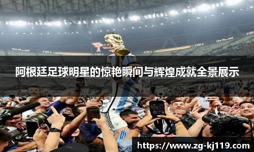 阿根廷足球明星的惊艳瞬间与辉煌成就全景展示